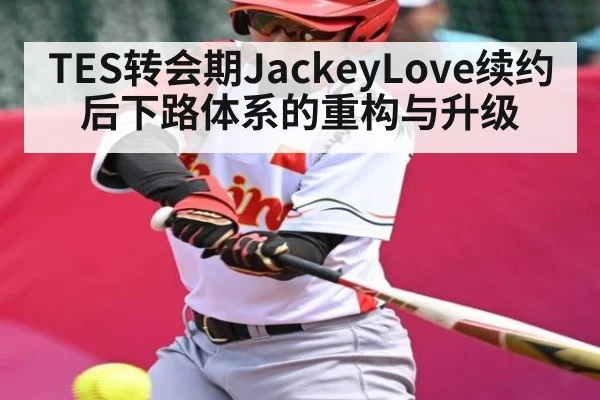 TES转会期JackeyLove续约后下路体系的重构与升级